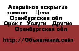 Аварийное вскрытие замков  › Цена ­ 1 000 - Оренбургская обл., Орск г. Услуги » Другие   . Оренбургская обл.